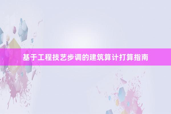 基于工程技艺步调的建筑算计打算指南